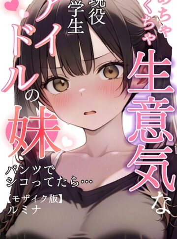ルミナ×単行本❤めちゃくちゃ生意気な現役学生アイドルの妹パンツでシコってたら…【モザイク版】評価